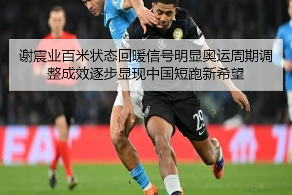 谢震业百米状态回暖信号明显奥运周期调整成效逐步显现中国短跑新希望